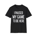 I Paused My Game to Be Here - T-Shirt